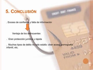 5. CONCLUSIÓN
. Exceso de confianza y falta de información
Ventaja de los delincuentes
. Gran protección jurídica y rápida
. Muchos tipos de delito no solo estafa: ciber acoso, pornografía
infantil, etc.
 