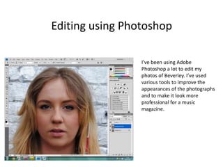 Editing using Photoshop

                 I’ve been using Adobe
                 Photoshop a lot to edit my
                 photos of Beverley. I’ve used
                 various tools to improve the
                 appearances of the photographs
                 and to make it look more
                 professional for a music
                 magazine.
 