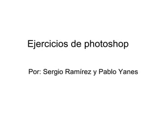 Ejercicios de photoshop

Por: Sergio Ramírez y Pablo Yanes
 