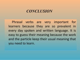 CONCLUSION
Phrasal verbs are very important for
learners because they are so prevalent in
every day spoken and written language. It is
easy to guess their meaning because the work
and the particle keep their usual meaning that
you need to learn.
 