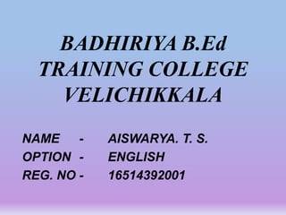 BADHIRIYA B.Ed
TRAINING COLLEGE
VELICHIKKALA
NAME - AISWARYA. T. S.
OPTION - ENGLISH
REG. NO - 16514392001
 