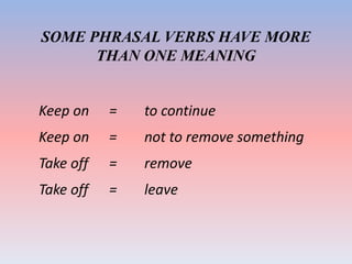 SOME PHRASAL VERBS HAVE MORE
THAN ONE MEANING
Keep on = to continue
Keep on = not to remove something
Take off = remove
Take off = leave
 