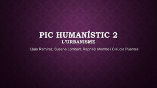 PIC HUMANÍSTIC 2
L’URBANISME

Lluís Ramírez, Susana Lombart, Raphaël Mambo i Claudia Puentes

 