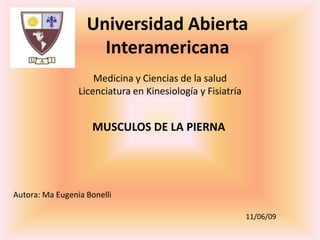 Universidad Abierta Interamericana Medicina y Ciencias de la salud Licenciatura en Kinesiología y Fisiatría MUSCULOS DE LA PIERNA Autora: Ma Eugenia Bonelli 11/06/09 