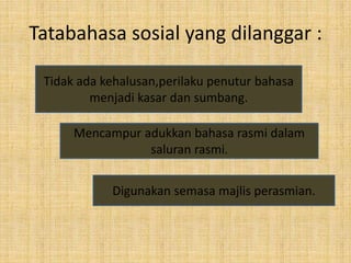 Tatabahasa sosial yang dilanggar :
Digunakan semasa majlis perasmian.
Mencampur adukkan bahasa rasmi dalam
saluran rasmi.
Tidak ada kehalusan,perilaku penutur bahasa
menjadi kasar dan sumbang.
 