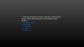 7. Pada saat menghidup computer maka akan masuk kedalam
system operasi. Pada saat proses masuk kedalam system
disebut….
a. Boot secuence
b. Bootable
c. Boot RAM
d. Hank
e. Booting
 