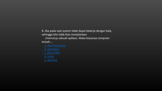 8. Jika pada saat system tidak dapat bekerja dengan baik,
sehingga kita tidak bias menjalankan
/menutup sebuah aplikasi. Maka biasanya computer
terjadi….
a. Boot secuence
b. Bootable
c. Boot RAM
d. Hank
e. Booting
 