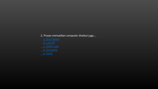 2. Proses mematikan computer disebut juga….
a. Shut down
b. Log off
c. Swich user
d. Dumping
e. Hank
 