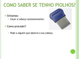 COMO SABER SE TENHO PIOLHOS? Sintomas: Coçar a cabeça constantemente; Como proceder? Pede a alguém que observe a tua cabeça. 