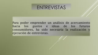 Para poder emprender un análisis de acercamiento
hacia los gustos e ideas de los futuros
consumidores, ha sido necesaria la realización y
ejecución de entrevistas.

 