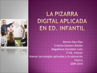 Dennis Díaz Díaz Cristina Gamero Roldán Magdalena González León 3º Ed. infantil Nuevas tecnologías aplicadas a la educación Huelva 2009-2010 
