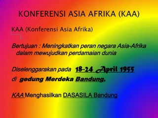 KAA (Konferensi Asia Afrika)

Bertujuan : Meningkatkan peran negara Asia-Afrika
dalam mewujudkan perdamaian dunia

Diselenggarakan pada

18-24 April 1955

di gedung Merdeka Bandung.

KAA Menghasilkan DASASILA Bandung

 