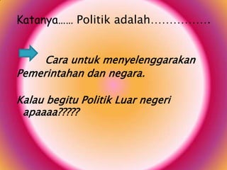 Katanya…… Politik adalah…………….
Cara untuk menyelenggarakan
Pemerintahan dan negara.
Kalau begitu Politik Luar negeri
apaaaa?????

 