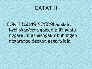POLITIK LUAR NEGERI adalah :
kebijakan/cara yang dipilih suatu
negara untuk mengatur hubungan
negaranya dengan negara lain.

 