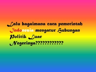 Lalu bagaimana cara pemerintah
Indonesia mengatur Hubungan
Politik Luar
Negerinya????????????

 