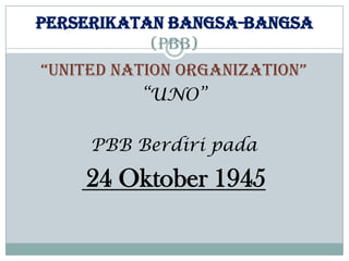 PERSERIKATAN BANGSA-BANGSA
(PBB)
“UNITED NATION ORGANIZATION”
“UNO”
PBB Berdiri pada

24 Oktober 1945

 