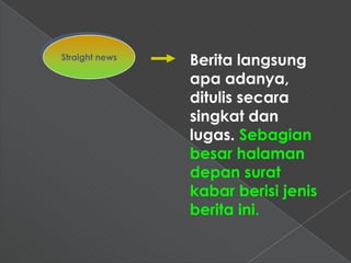 Straight news
                Berita langsung
                apa adanya,
                ditulis secara
                singkat dan
                lugas. Sebagian
                besar halaman
                depan surat
                kabar berisi jenis
                berita ini.
 