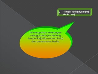       Tempat terjadinya berita
                              (Date Line)




  Ini merupakan keterangan
   sebagai petunjuk tentang
tempat kejadian (nama kota)
    dan penyusunan berita.
 