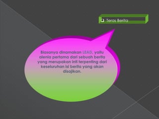  Teras Berita




  Biasanya dinamakan LEAD, yaitu
 alenia pertama dari sebuah berita
yang merupakan inti terpenting dari
  keseluruhan isi berita yang akan
             disajikan.
 