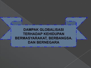 DAMPAK GLOBALISASI
   TERHADAP KEHIDUPAN
BERMASYARAKAT, BERBANGSA.
     DAN BERNEGARA
 