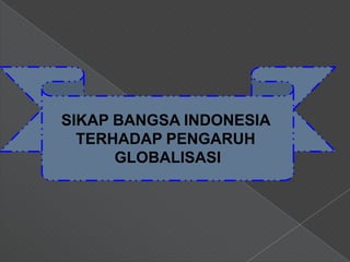 SIKAP BANGSA INDONESIA
  TERHADAP PENGARUH
      GLOBALISASI
 
