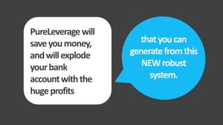 thatyoucan
generatefromthis
NEWrobust
system.
T
PureLeveragewill
saveyoumoney,
andwillexplode
yourbank
accountwiththe
hugeprofits
 