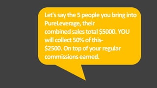 Let'ssaythe5peopleyoubringinto
PureLeverage,their
combinedsalestotal$5000.YOU
willcollect50%ofthis-
$2500.Ontopofyourregular
commissionsearned.
 