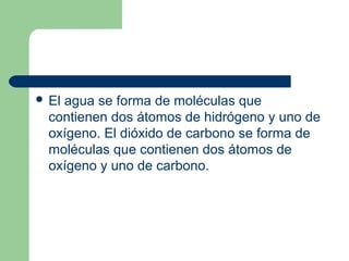  El agua se forma de moléculas que
contienen dos átomos de hidrógeno y uno de
oxígeno. El dióxido de carbono se forma de
moléculas que contienen dos átomos de
oxígeno y uno de carbono.
 
