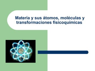 Materia y sus átomos, moléculas y
transformaciones fisicoquímicas
 