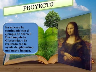 En mi caso he
continuado con el
ejemplo de Marcell
Duchamp de la
Giocconda, y he
realizado con la
ayuda del photoshop
una nueva imagen.