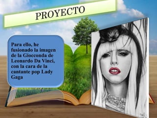 Para ello, he
fusionado la imagen
de la Giocconda de
Leonardo Da Vinci,
con la cara de la
cantante pop Lady
Gaga