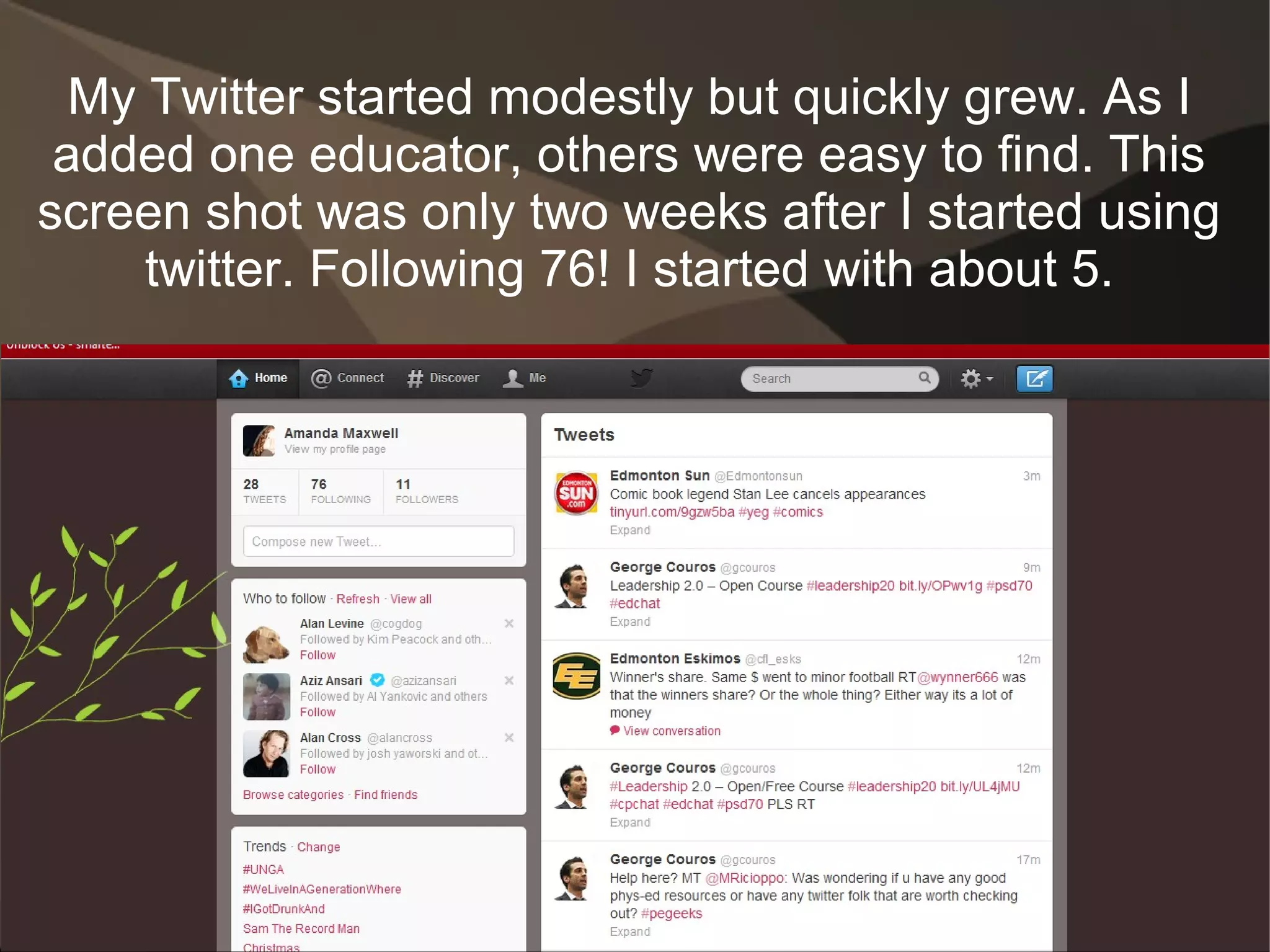 My Twitter started modestly but quickly grew. As I
 added one educator, others were easy to find. This
screen shot was only two weeks after I started using
     twitter. Following 76! I started with about 5.
 