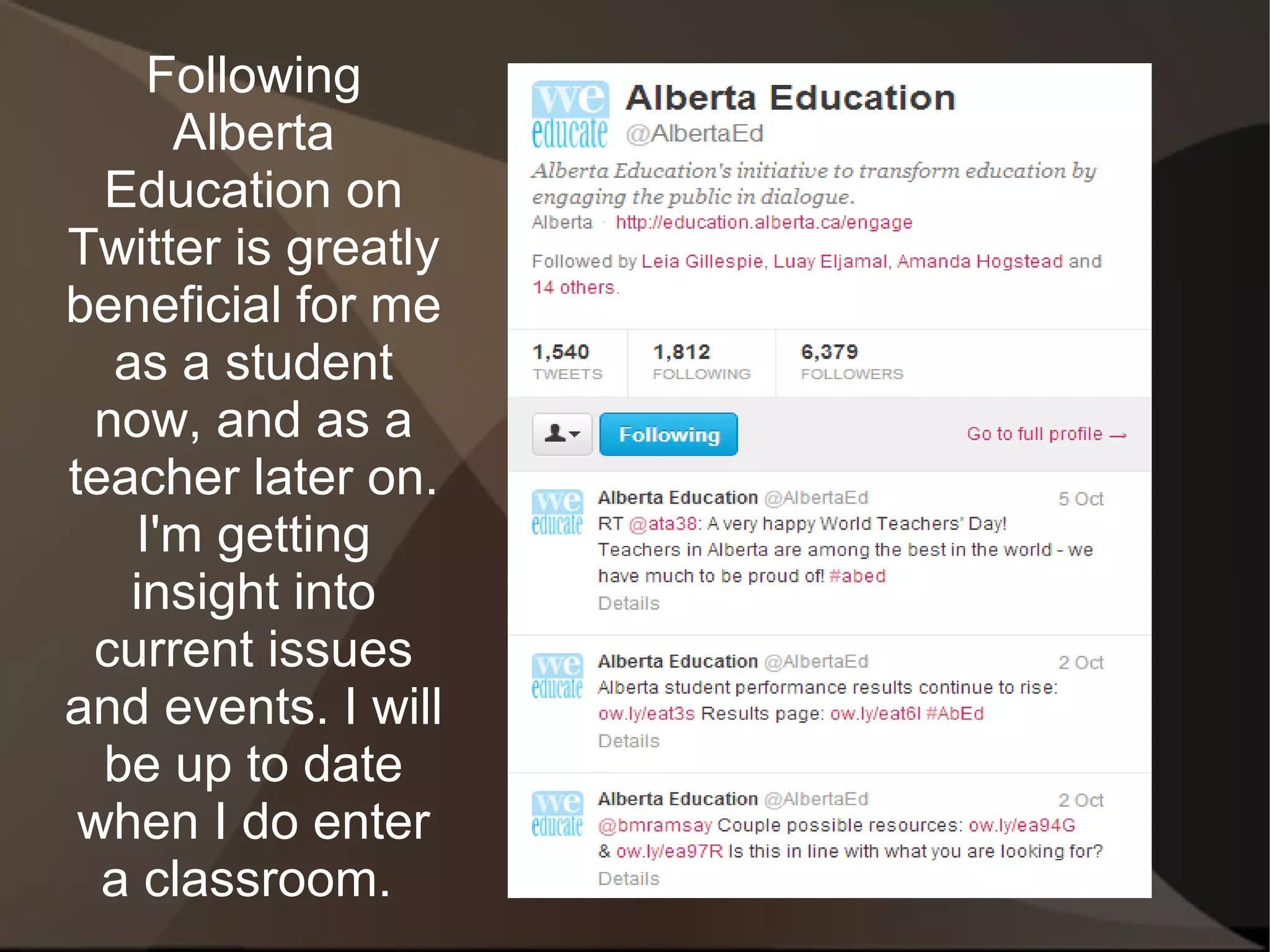 Following
     Alberta
  Education on
Twitter is greatly
beneficial for me
  as a student
 now, and as a
teacher later on.
   I'm getting
   insight into
 current issues
and events. I will
  be up to date
 when I do enter
  a classroom.
 