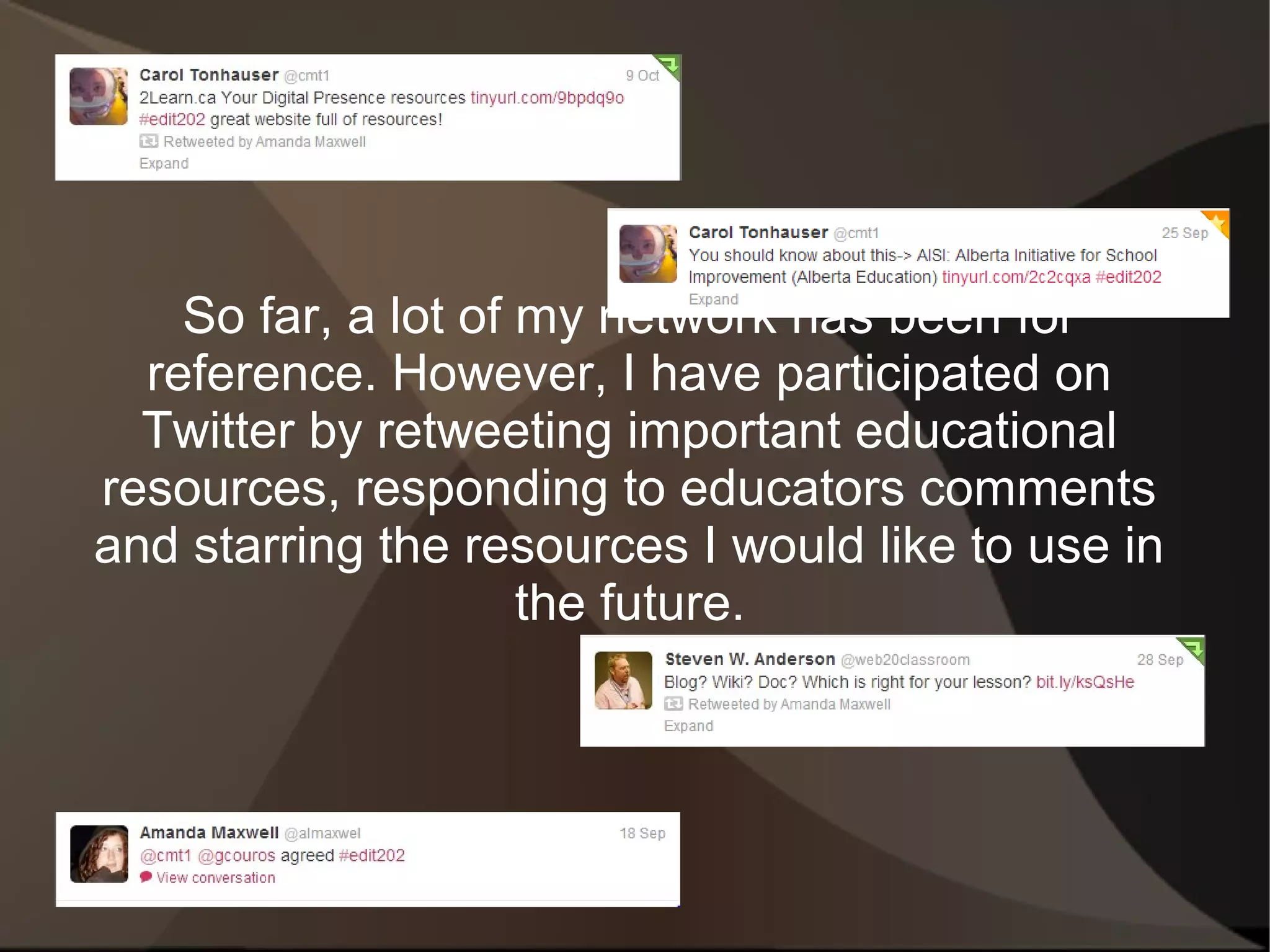 So far, a lot of my network has been for
  reference. However, I have participated on
  Twitter by retweeting important educational
resources, responding to educators comments
and starring the resources I would like to use in
                     the future.
 