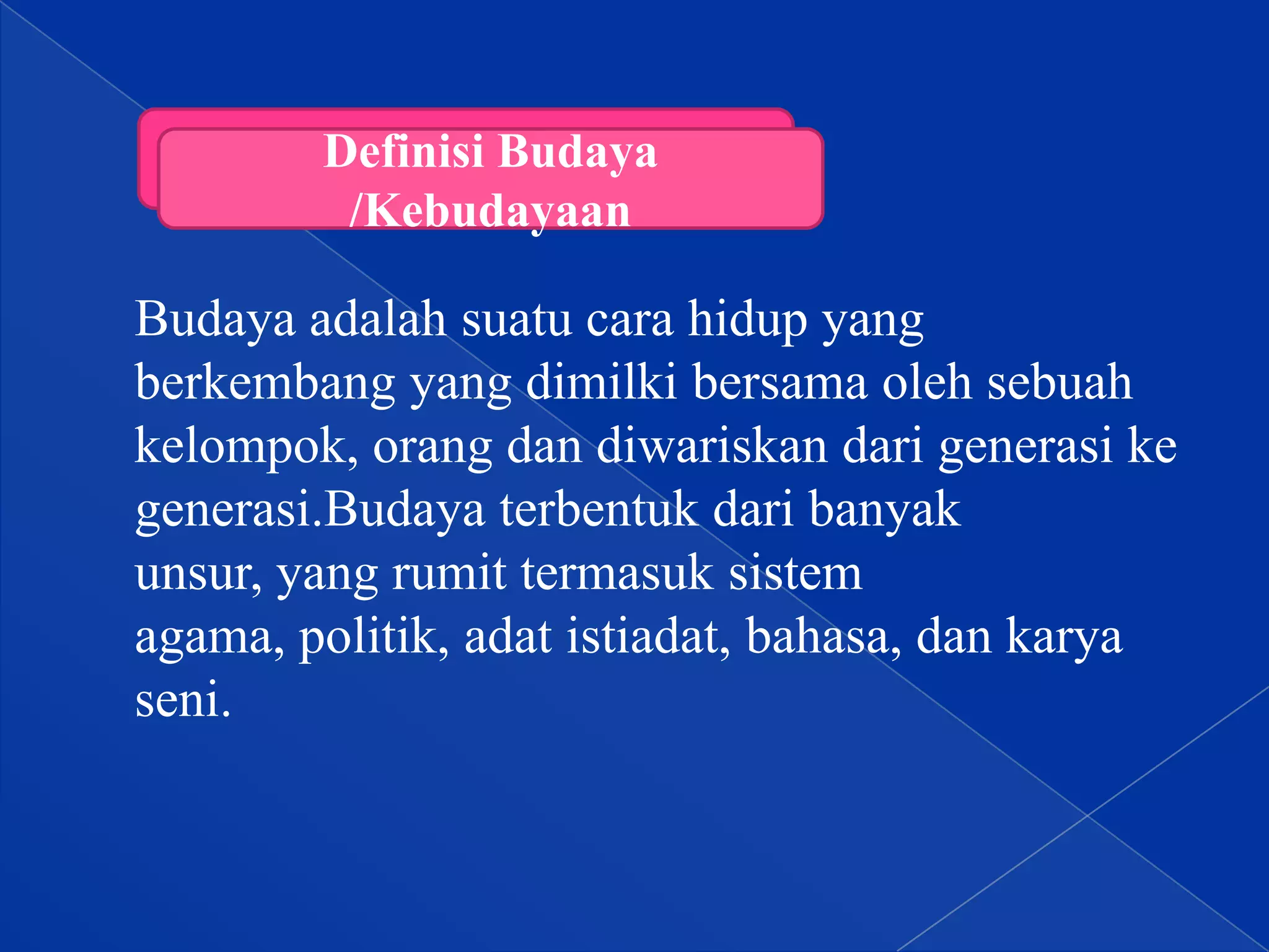 Definisi Budaya
/Kebudayaan

Budaya adalah suatu cara hidup yang
berkembang yang dimilki bersama oleh sebuah
kelompok, orang dan diwariskan dari generasi ke
generasi.Budaya terbentuk dari banyak
unsur, yang rumit termasuk sistem
agama, politik, adat istiadat, bahasa, dan karya
seni.

 