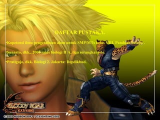 DAFTAR PUSTAKA.
•Kopetensi ilmu pengetahuan alam untuk SMP/MTs kelas VIII. Panduan belajar.
•Sunarto, dkk., 2004 sains biologi II A, tiga serangkai solo.
•Pratigujo, dkk. Biologi 2. Jakarta: Depdikbud.
 