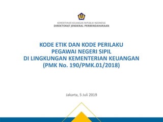 KODE ETIK DAN KODE PERILAKU
PEGAWAI NEGERI SIPIL
DI LINGKUNGAN KEMENTERIAN KEUANGAN
(PMK No. 190/PMK.01/2018)
Jakarta, 5 Juli 2019
 