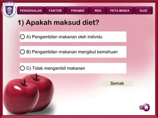 PENGENALAN   FAKTOR    PIRAMID    RDA    PETA MINDA      KUIZ



1) Apakah maksud diet?
  A) Pengambilan makanan oleh individu


  B) Pengambilan makanan mengikut kemahuan


  C) Tidak mengambil makanan


                                         Semak




                                                      Page 36
 