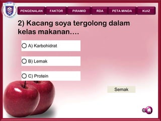 PENGENALAN      FAKTOR   PIRAMID   RDA   PETA MINDA      KUIZ



2) Kacang soya tergolong dalam
kelas makanan….
   A) Karbohidrat


   B) Lemak


   C) Protein


                                          Semak




                                                      Page 37
 