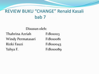 REVIEW BUKU “CHANGE” Renald Kasali
            bab 7

            Disusun oleh:
Thahrina Azriah         F1B010113
Windy Permatasari       F1B010081
Rizki Fauzi             F1B010043
Yahya F.                F1B010089
 