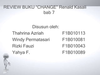 REVIEW BUKU “CHANGE” Renald Kasali
               bab 7


             Disusun oleh:
   Thahrina Azriah           F1B010113
   Windy Permatasari         F1B010081
   Rizki Fauzi               F1B010043
   Yahya F.                  F1B010089
 