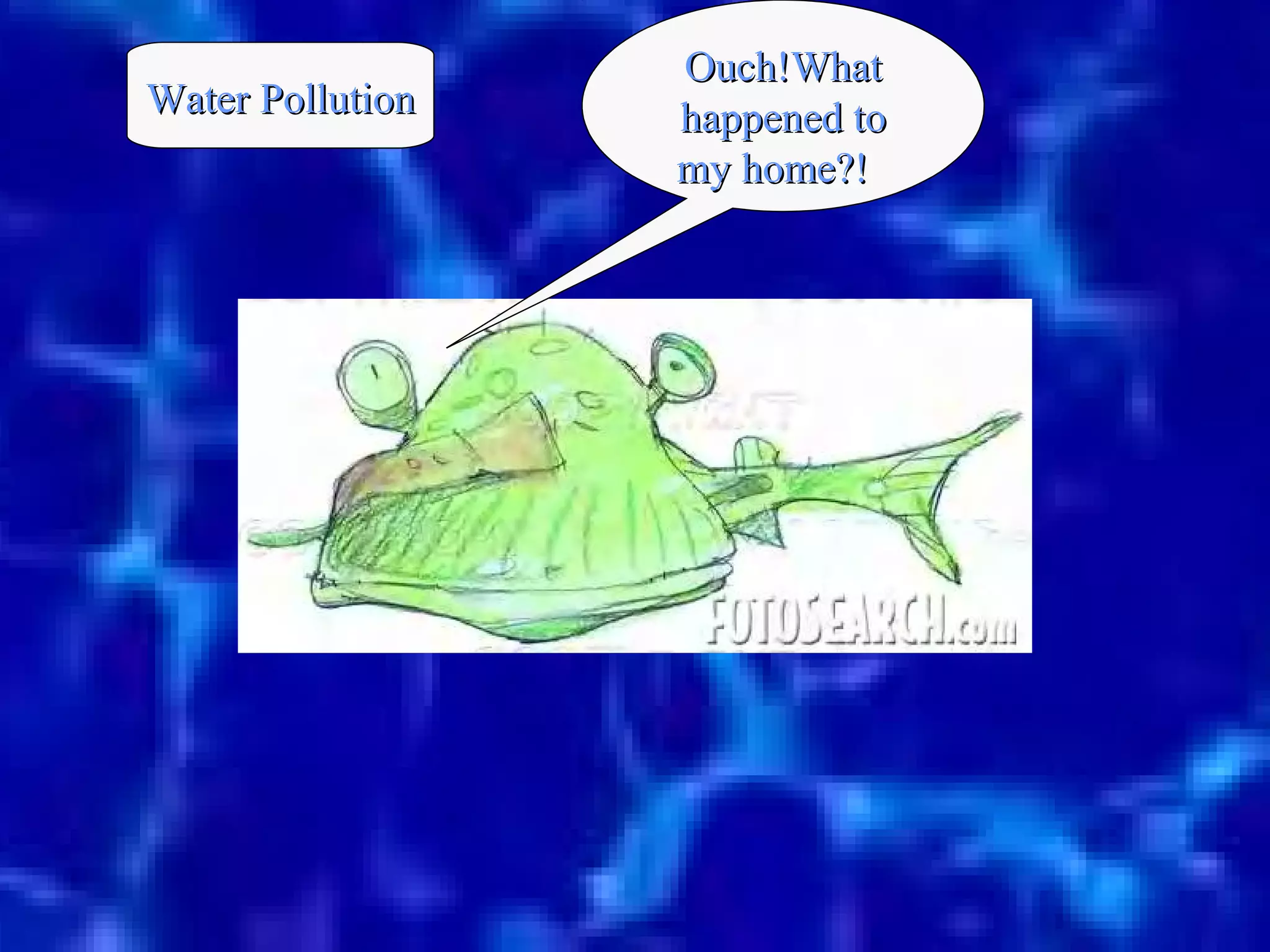 13
Ouch!WhatOuch!What
happened tohappened to
my home?!my home?!
Water PollutionWater Pollution
 