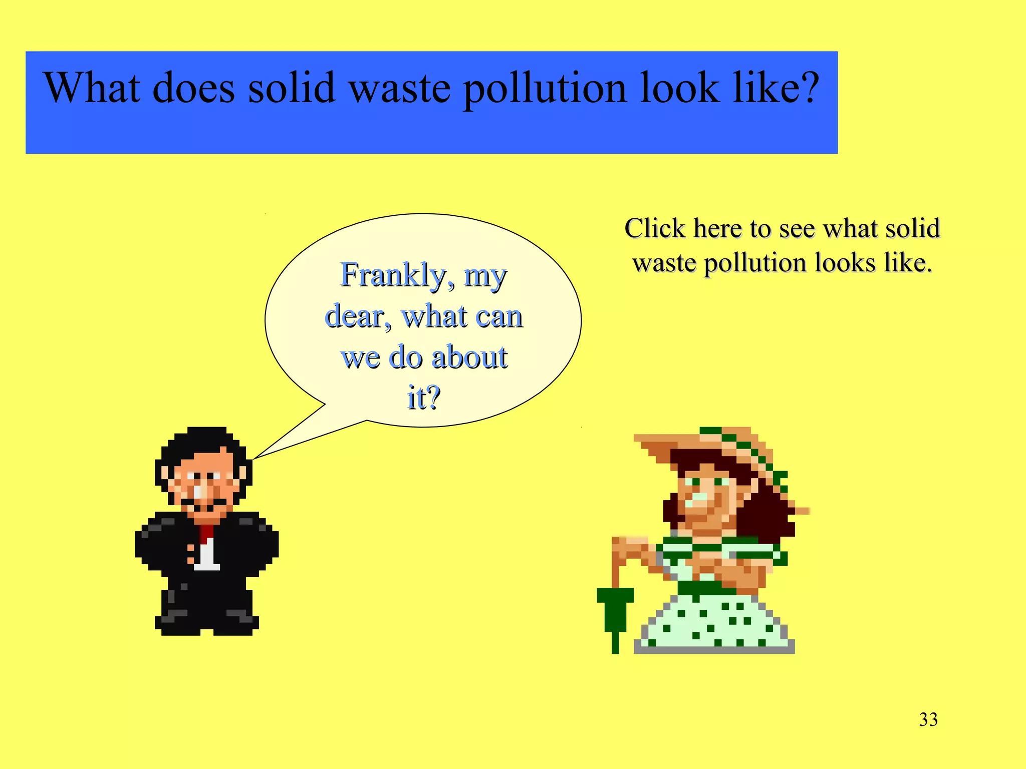 33
What does solid waste pollution look like?
Frankly, myFrankly, my
dear, what candear, what can
we do aboutwe do about
it?it?
Click here to see what solidClick here to see what solid
waste pollution looks like.waste pollution looks like.
 