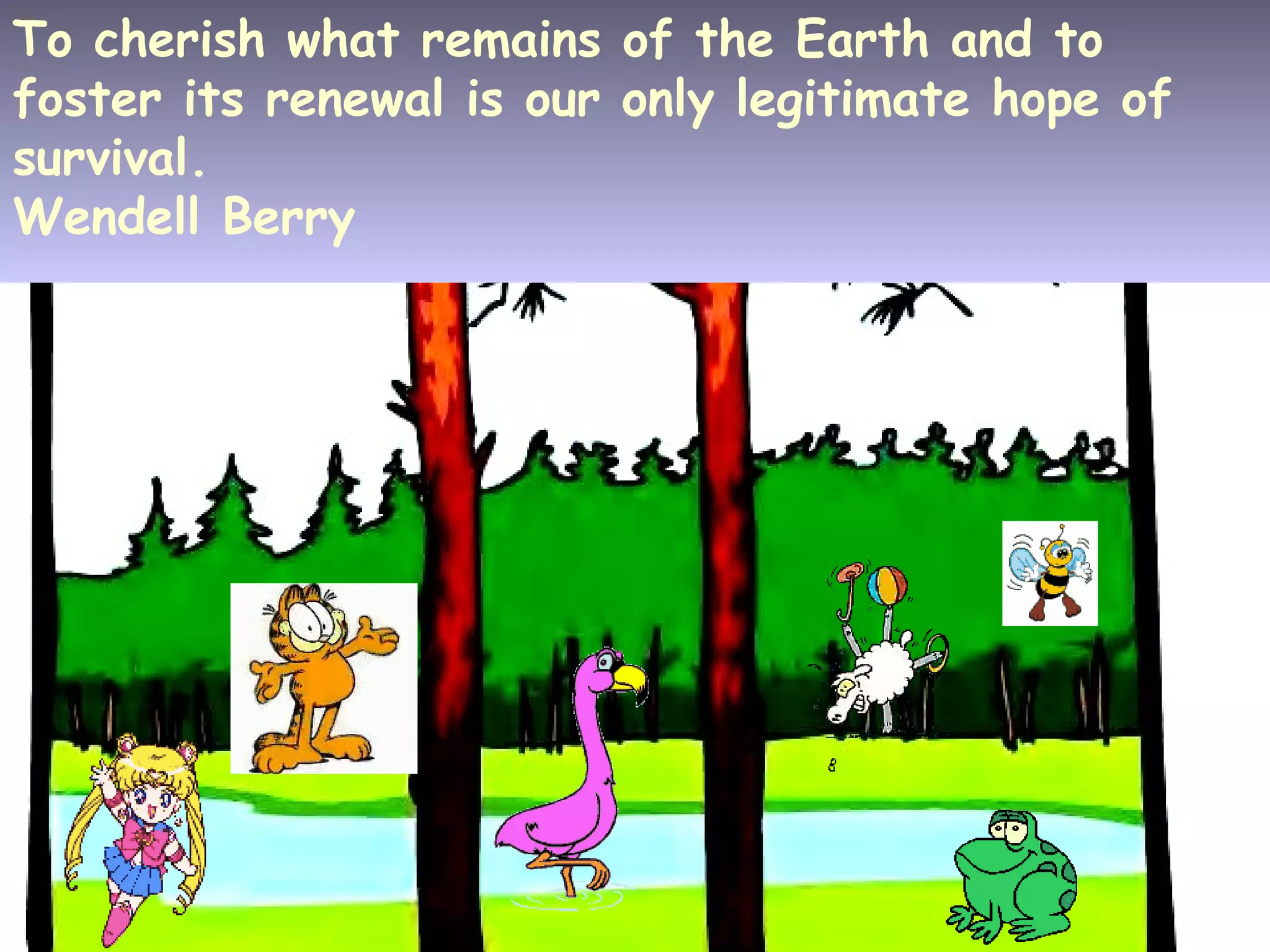 36
To cherish what remains of the Earth and to
foster its renewal is our only legitimate hope of
survival.
Wendell Berry
 