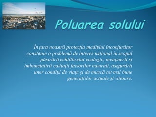 În ţara noastră protecţia mediului înconjurător
constituie o problemã de interes naţional în scopul
păstrării echilibrului ecologic, menţinerii si
imbunatatirii calitaţii factorilor naturali, asigurării
unor condiţii de viaţa şi de muncã tot mai bune
generaţiilor actuale şi viitoare.
 