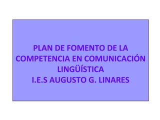 PLAN DE FOMENTO DE LA
COMPETENCIA EN COMUNICACIÓN
LINGÜÍSTICA
I.E.S AUGUSTO G. LINARES
 