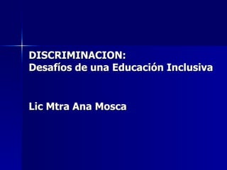 DISCRIMINACION: Desafíos de una Educación Inclusiva Lic Mtra Ana Mosca 