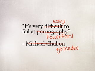 easy
“It's very diﬃcult to
fail at pornography”
          PowerPoint
- Michael Chabon
             @jessedee
 