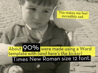 This makes me feel
                        incredibly sad.




About 90%       were made using a Word
template with (and here’s the kicker)
 Times New Roman size 12 font.
 