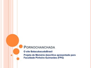 PORNOCHANCHADA
O site BalacubacudoBrasil
Projeto de Memória descritiva apresentado para
Faculdade Pinheiro Guimarães (FPG)
 